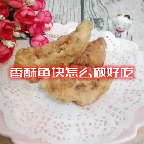 入口咸酥，鱼肉鲜嫩的香酥鱼块怎么做好吃