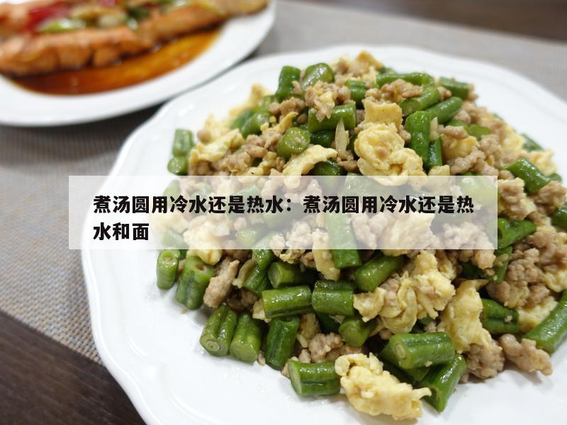 煮汤圆用冷水还是热水：煮汤圆用冷水还是热水和面