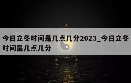 今日立冬时间是几点几分2023_今日立冬时间是几点几分