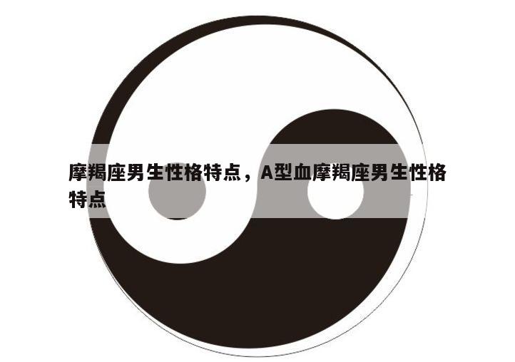 摩羯座男生性格特点，A型血摩羯座男生性格特点