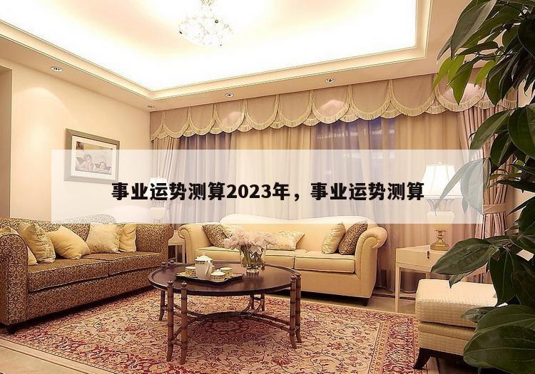 事业运势测算2023年，事业运势测算