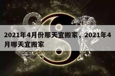 2021年4月份那天宜搬家，2021年4月哪天宜搬家