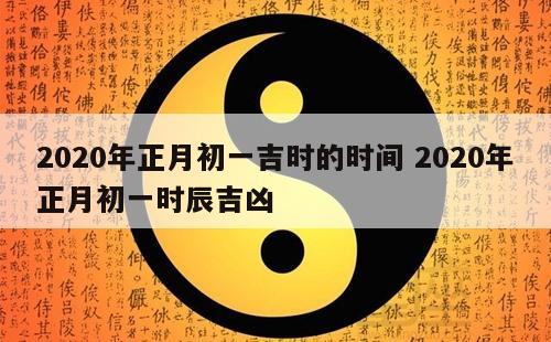 2020年正月初一吉时的时间 2020年正月初一时辰吉凶