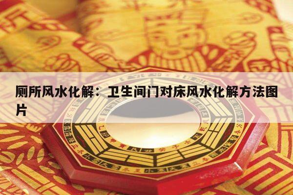 厕所风水化解：卫生间门对床风水化解方法图片