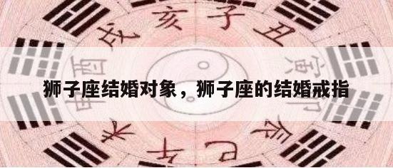 狮子座结婚对象，狮子座的结婚戒指