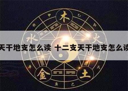 天干地支怎么读 十二支天干地支怎么读