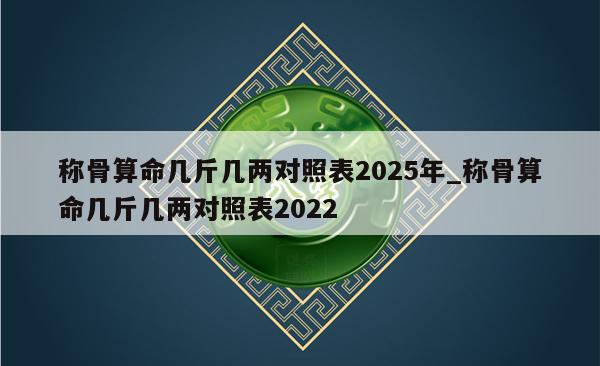 称骨算命几斤几两对照表2025年_称骨算命几斤几两对照表2022