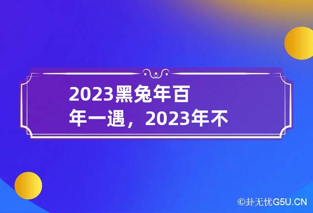 2023黑兔年百年一遇：2023黑兔年百年一遇是真的吗