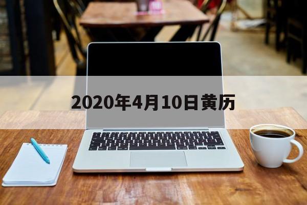  2020年4月10日黄历（2020年四月十日是黄道吉日吗）