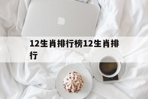 12生肖排行榜12生肖排行 12生肖排行榜12生肖排行表年龄