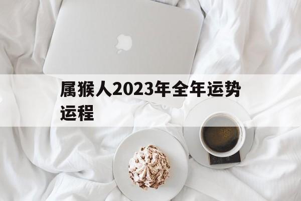 属猴人2023年全年运势运程：属猴人2023年全年运势运程68年出生