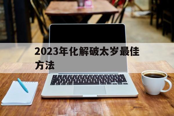 2023年化解破太岁最佳方法：2023年化解破太岁最佳方法属马