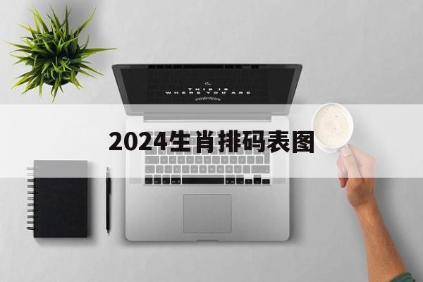 2024生肖排码表图_2024生肖排码表图数字