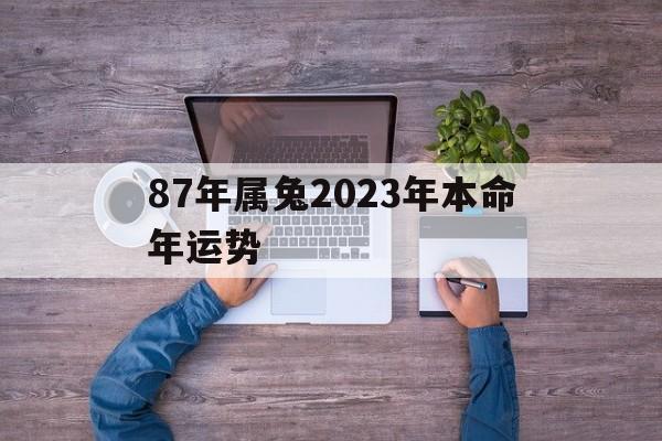 87年属兔2023年本命年运势 87年属兔2023年本命年运势8月