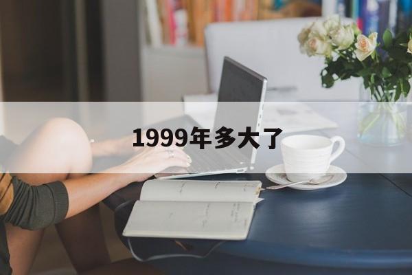 1999年多大了2023_1999年多大了