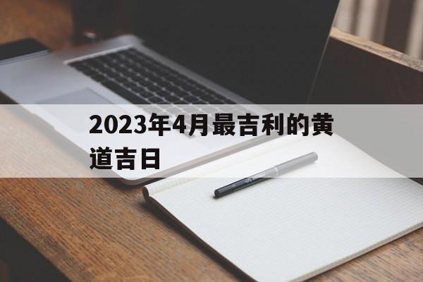 2023年4月最吉利的黄道吉日 2023年4月最吉利的黄道吉日买车