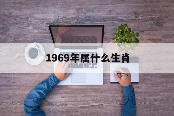 1969年属什么生肖：1969年属什么生肖的属性