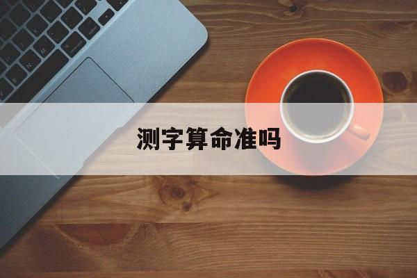 测字算命准吗：测字算命准吗能信吗