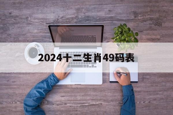 2024十二生肖49码表：香港2024十二生肖49码表