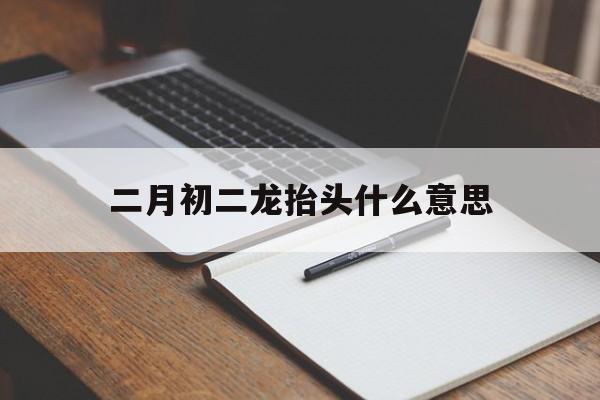  二月初二龙抬头什么意思（二月初二龙抬头什么意思吃啥菜好呢）