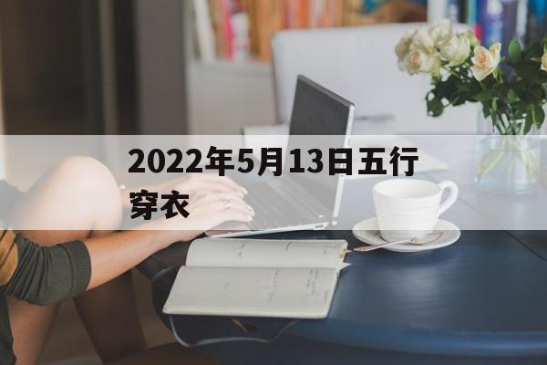 2022年5月13日五行穿衣：2021年5月13日五行穿衣指