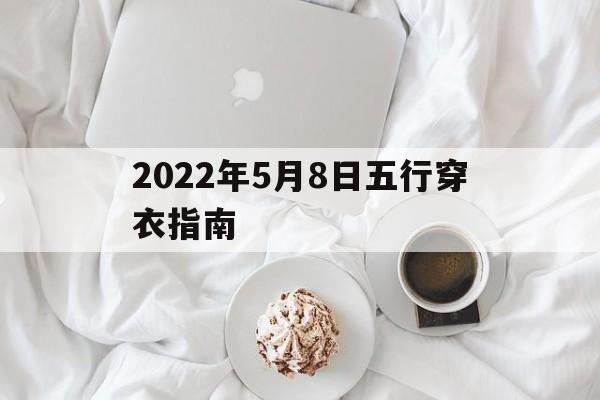 2022年5月8日五行穿衣指南：2021年5月8日五行穿什么颜色衣服