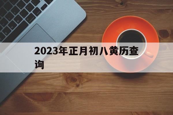 2023年正月初八黄历查询，2023年正月初八黄历查询吉日