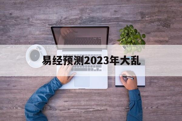 易经预测2023年大乱的简单介绍