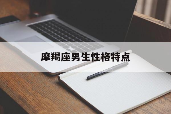 摩羯座男生性格特点：摩羯座男生性格特点及脾气